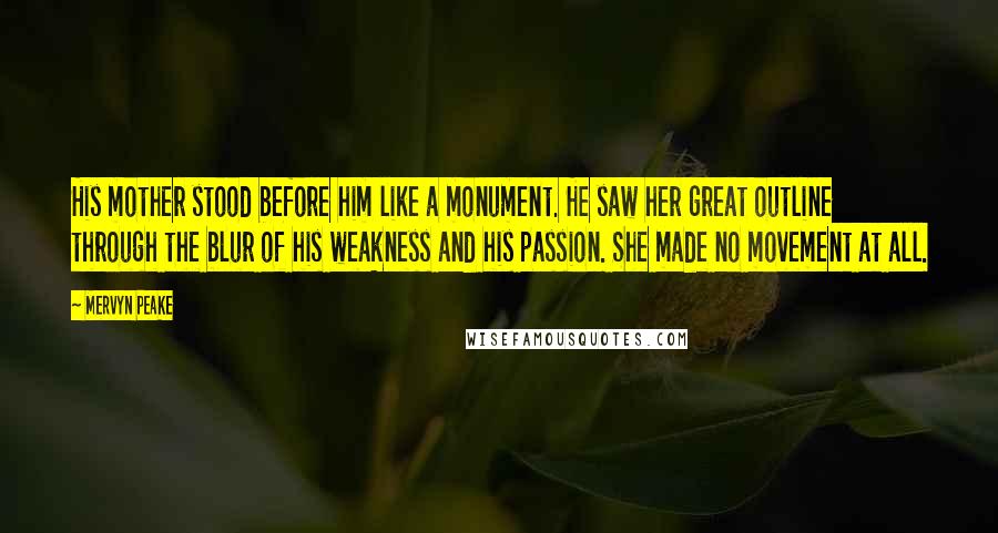 Mervyn Peake Quotes: His mother stood before him like a monument. He saw her great outline through the blur of his weakness and his passion. She made no movement at all.