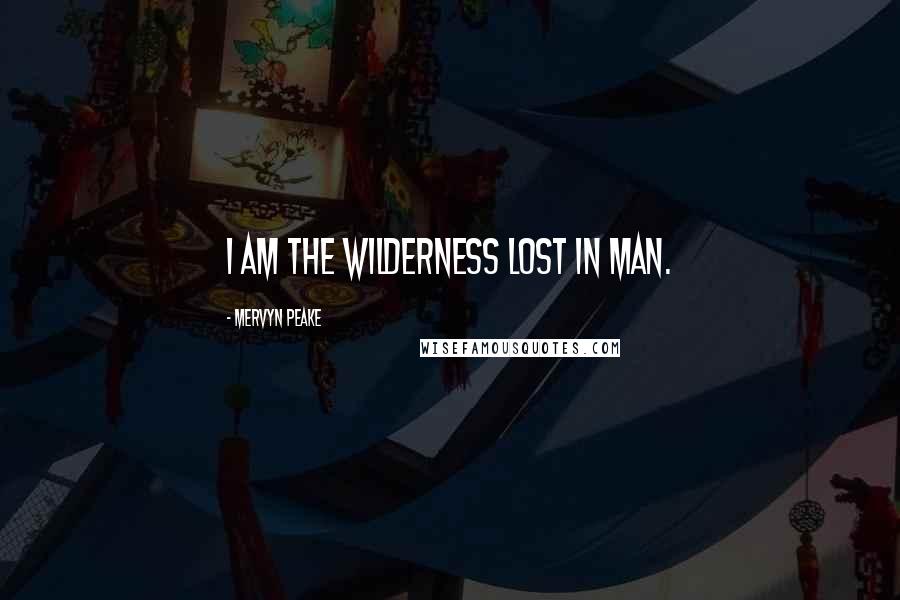 Mervyn Peake Quotes: I am the wilderness lost in man.