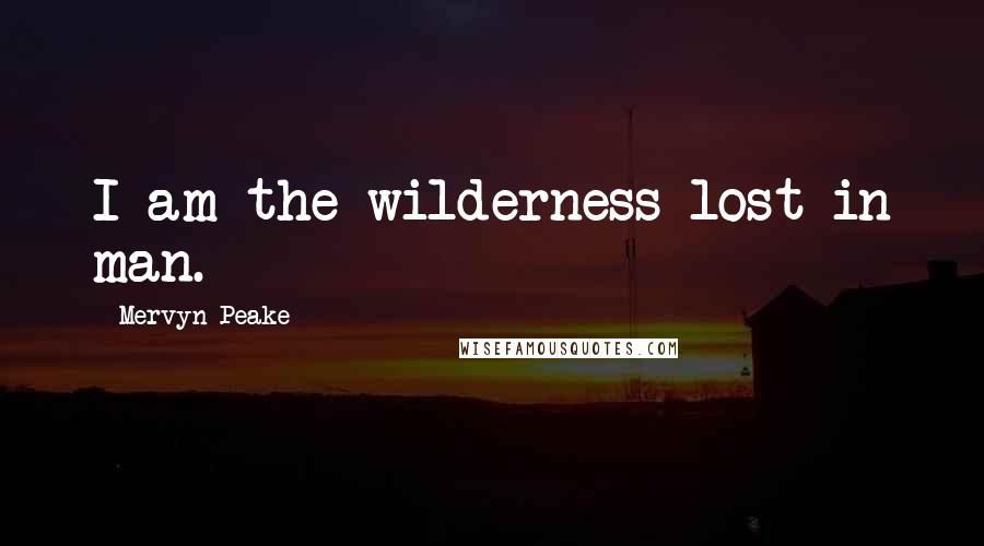 Mervyn Peake Quotes: I am the wilderness lost in man.