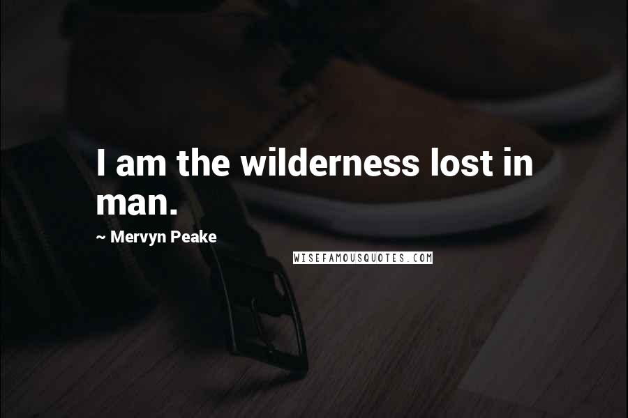 Mervyn Peake Quotes: I am the wilderness lost in man.