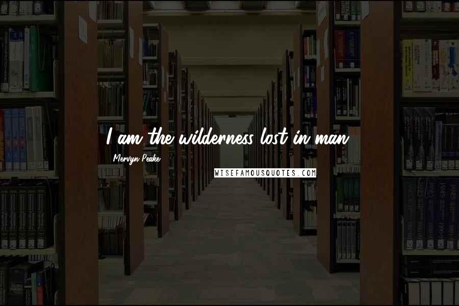 Mervyn Peake Quotes: I am the wilderness lost in man.