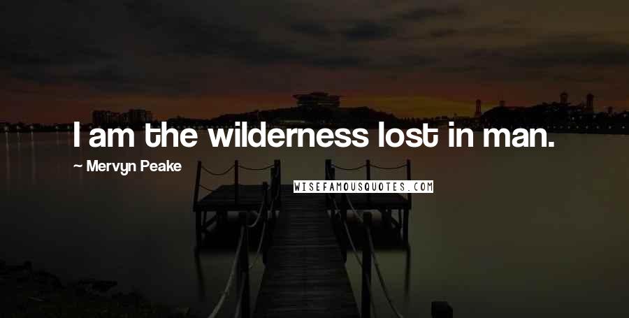 Mervyn Peake Quotes: I am the wilderness lost in man.