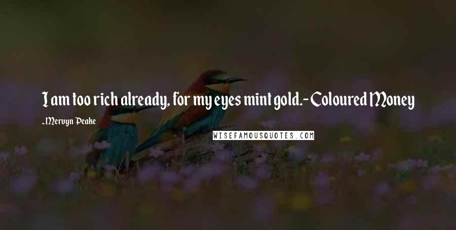 Mervyn Peake Quotes: I am too rich already, for my eyes mint gold.- Coloured Money