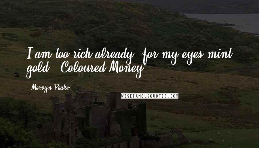 Mervyn Peake Quotes: I am too rich already, for my eyes mint gold.- Coloured Money