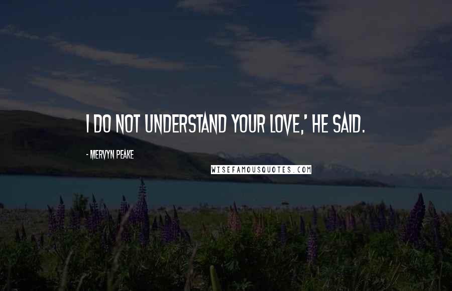 Mervyn Peake Quotes: I do not understand your love,' he said.
