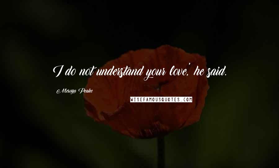 Mervyn Peake Quotes: I do not understand your love,' he said.