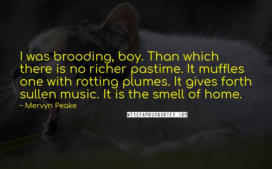 Mervyn Peake Quotes: I was brooding, boy. Than which there is no richer pastime. It muffles one with rotting plumes. It gives forth sullen music. It is the smell of home.