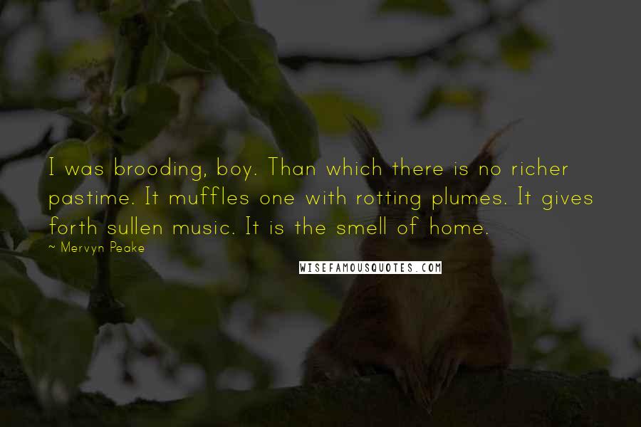 Mervyn Peake Quotes: I was brooding, boy. Than which there is no richer pastime. It muffles one with rotting plumes. It gives forth sullen music. It is the smell of home.
