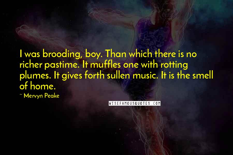 Mervyn Peake Quotes: I was brooding, boy. Than which there is no richer pastime. It muffles one with rotting plumes. It gives forth sullen music. It is the smell of home.