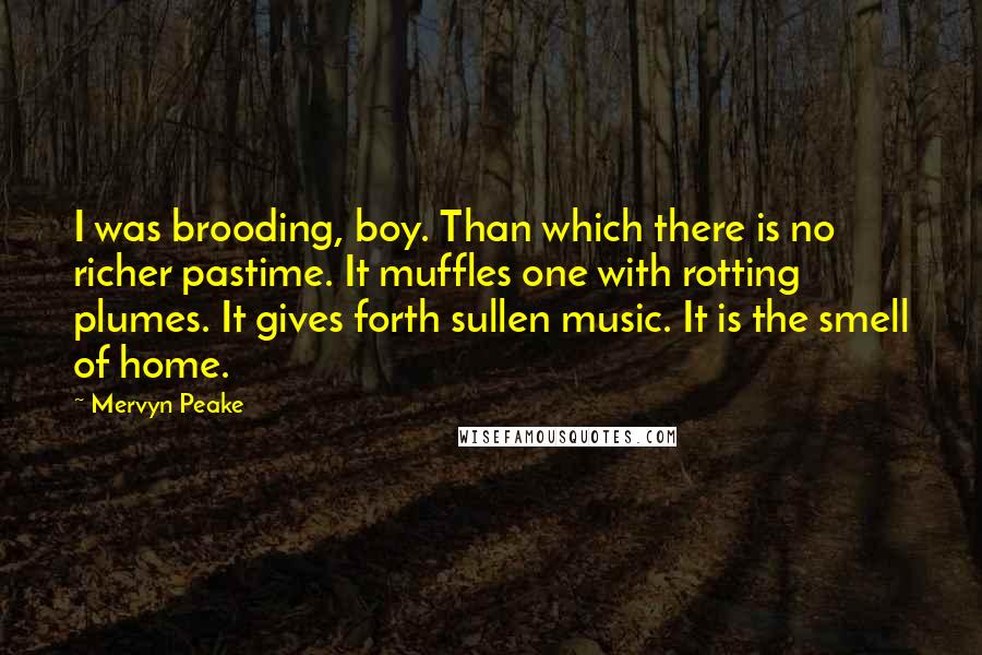 Mervyn Peake Quotes: I was brooding, boy. Than which there is no richer pastime. It muffles one with rotting plumes. It gives forth sullen music. It is the smell of home.