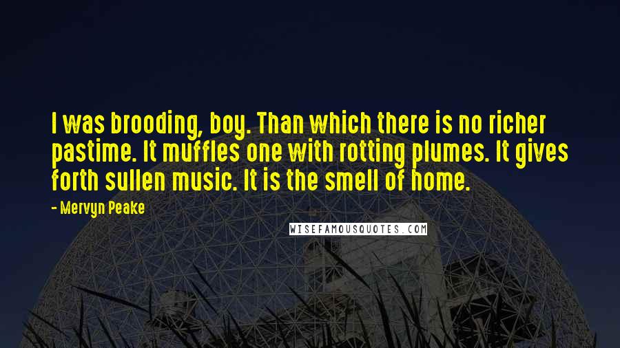Mervyn Peake Quotes: I was brooding, boy. Than which there is no richer pastime. It muffles one with rotting plumes. It gives forth sullen music. It is the smell of home.