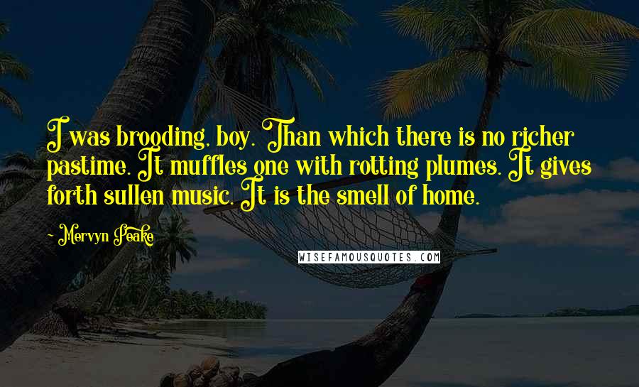 Mervyn Peake Quotes: I was brooding, boy. Than which there is no richer pastime. It muffles one with rotting plumes. It gives forth sullen music. It is the smell of home.