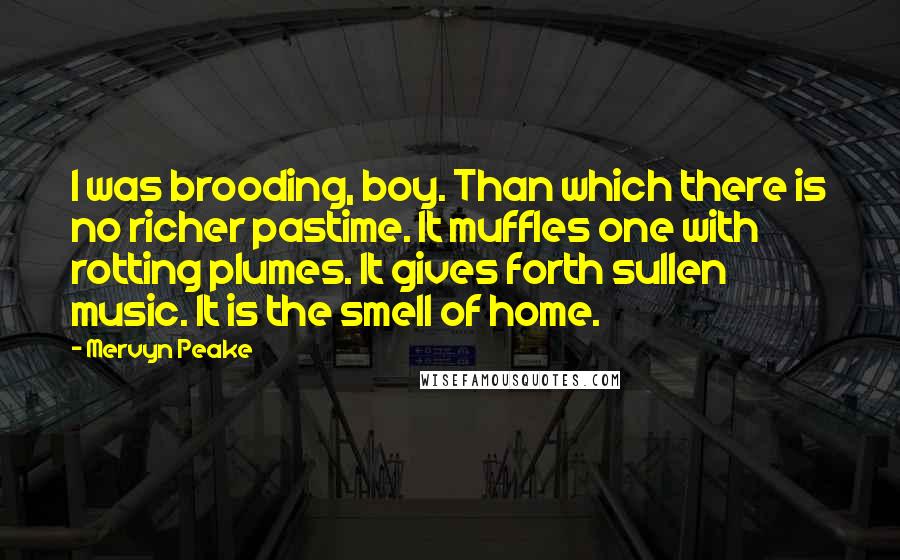 Mervyn Peake Quotes: I was brooding, boy. Than which there is no richer pastime. It muffles one with rotting plumes. It gives forth sullen music. It is the smell of home.