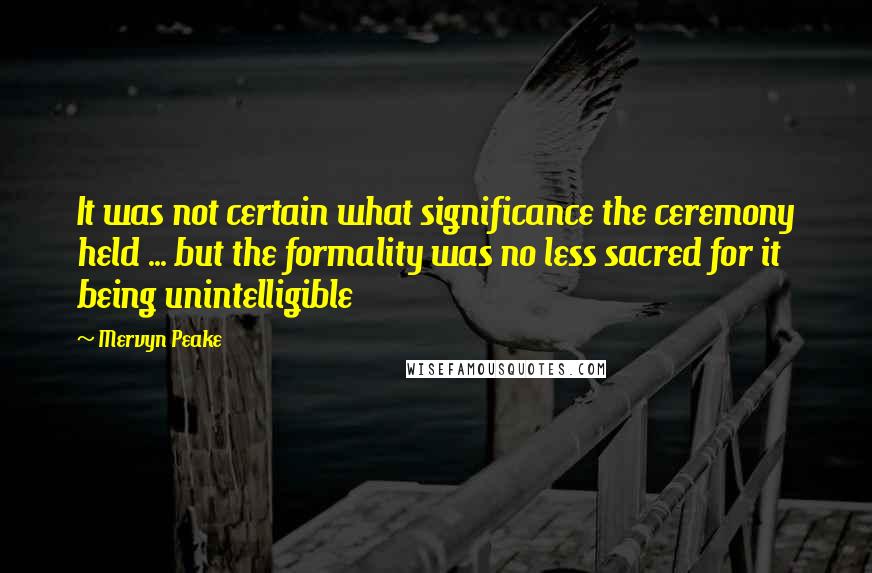 Mervyn Peake Quotes: It was not certain what significance the ceremony held ... but the formality was no less sacred for it being unintelligible