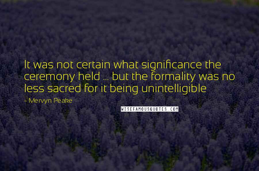 Mervyn Peake Quotes: It was not certain what significance the ceremony held ... but the formality was no less sacred for it being unintelligible