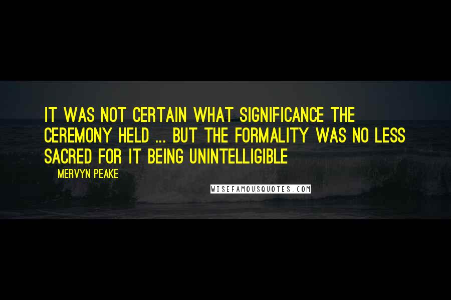Mervyn Peake Quotes: It was not certain what significance the ceremony held ... but the formality was no less sacred for it being unintelligible