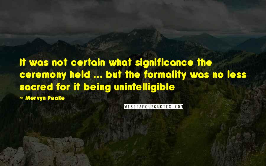 Mervyn Peake Quotes: It was not certain what significance the ceremony held ... but the formality was no less sacred for it being unintelligible