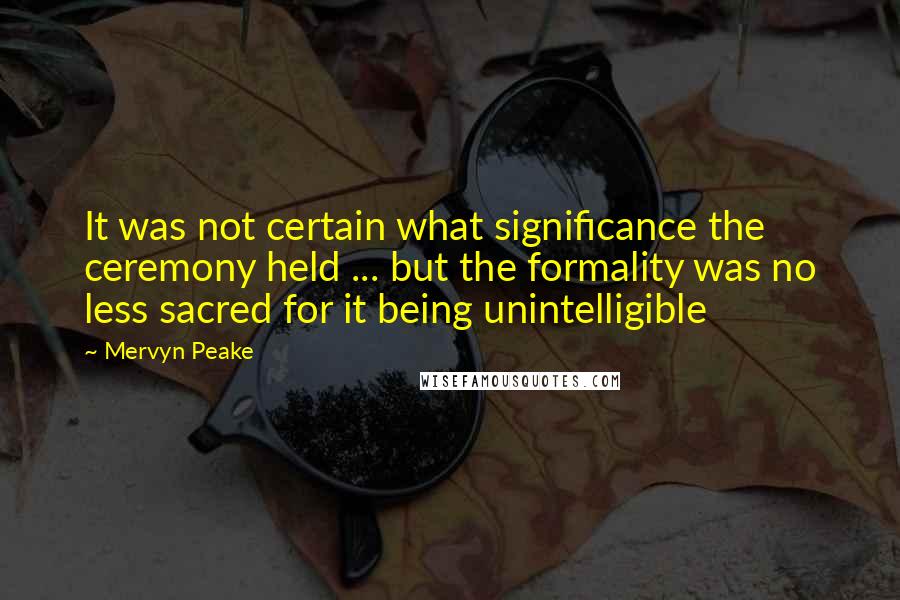 Mervyn Peake Quotes: It was not certain what significance the ceremony held ... but the formality was no less sacred for it being unintelligible