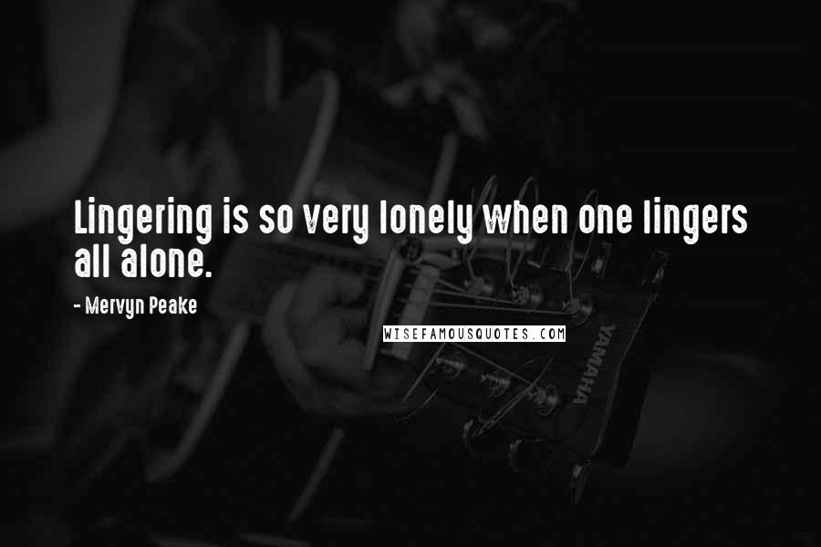 Mervyn Peake Quotes: Lingering is so very lonely when one lingers all alone.