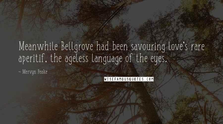 Mervyn Peake Quotes: Meanwhile Bellgrove had been savouring love's rare aperitif, the ageless language of the eyes.