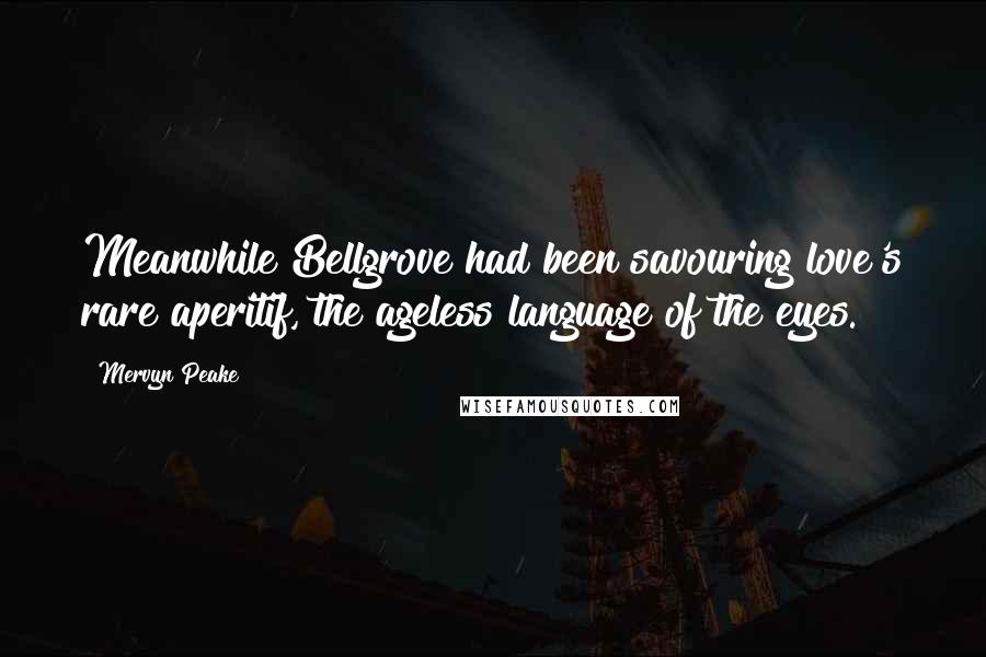 Mervyn Peake Quotes: Meanwhile Bellgrove had been savouring love's rare aperitif, the ageless language of the eyes.