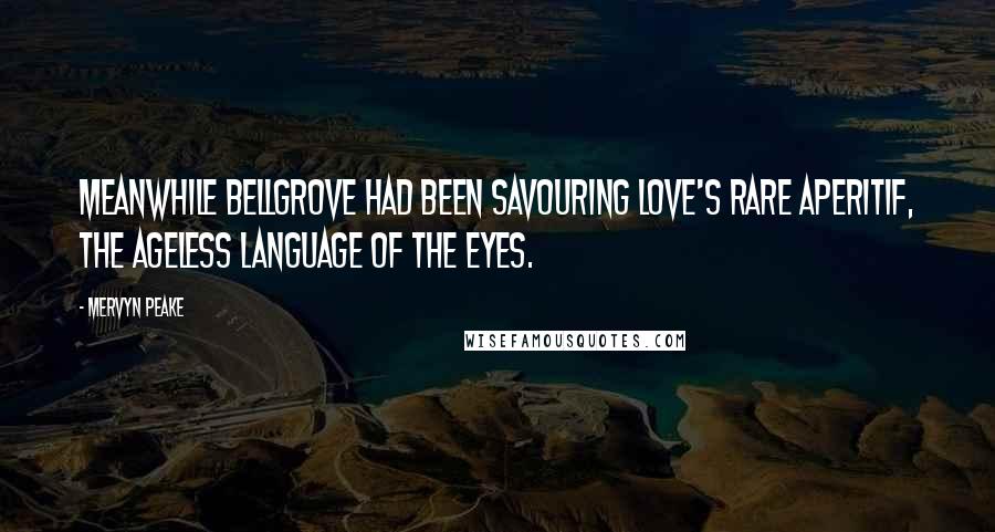 Mervyn Peake Quotes: Meanwhile Bellgrove had been savouring love's rare aperitif, the ageless language of the eyes.