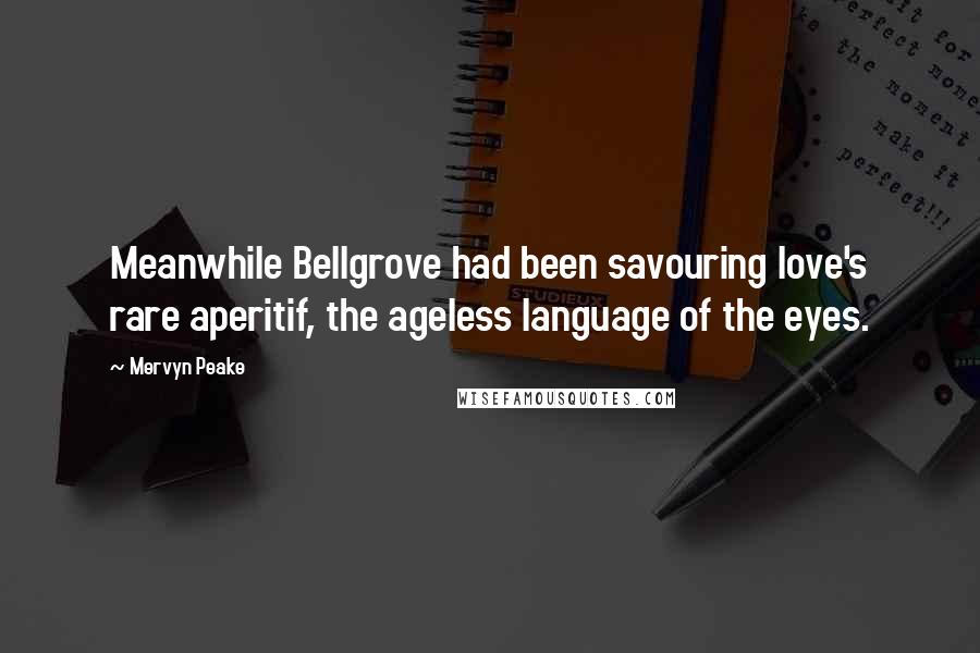 Mervyn Peake Quotes: Meanwhile Bellgrove had been savouring love's rare aperitif, the ageless language of the eyes.