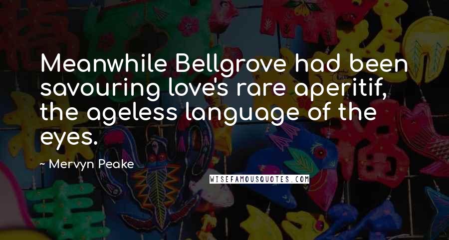 Mervyn Peake Quotes: Meanwhile Bellgrove had been savouring love's rare aperitif, the ageless language of the eyes.