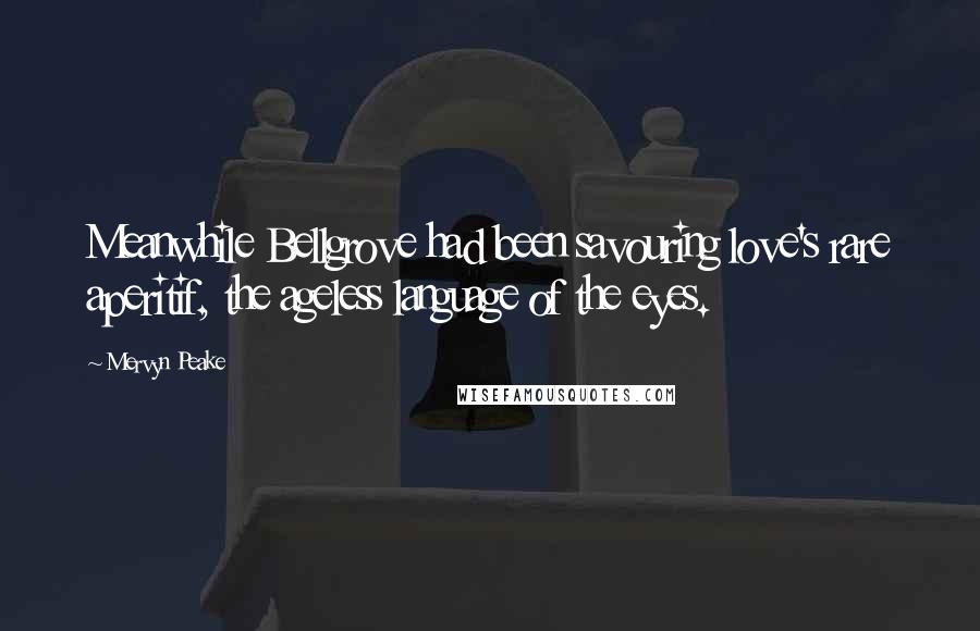 Mervyn Peake Quotes: Meanwhile Bellgrove had been savouring love's rare aperitif, the ageless language of the eyes.