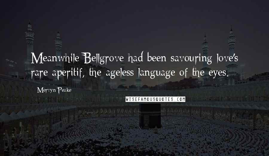 Mervyn Peake Quotes: Meanwhile Bellgrove had been savouring love's rare aperitif, the ageless language of the eyes.