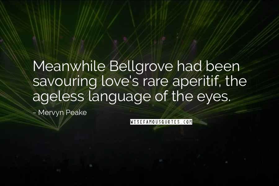Mervyn Peake Quotes: Meanwhile Bellgrove had been savouring love's rare aperitif, the ageless language of the eyes.
