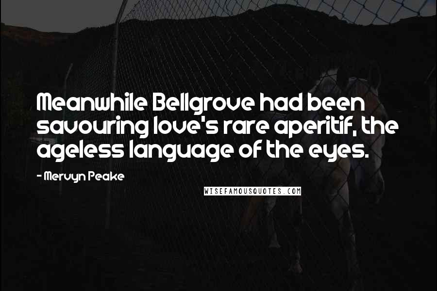 Mervyn Peake Quotes: Meanwhile Bellgrove had been savouring love's rare aperitif, the ageless language of the eyes.