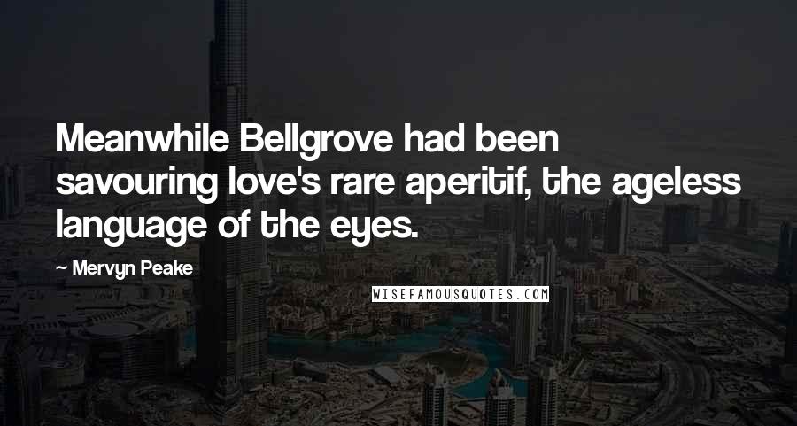 Mervyn Peake Quotes: Meanwhile Bellgrove had been savouring love's rare aperitif, the ageless language of the eyes.