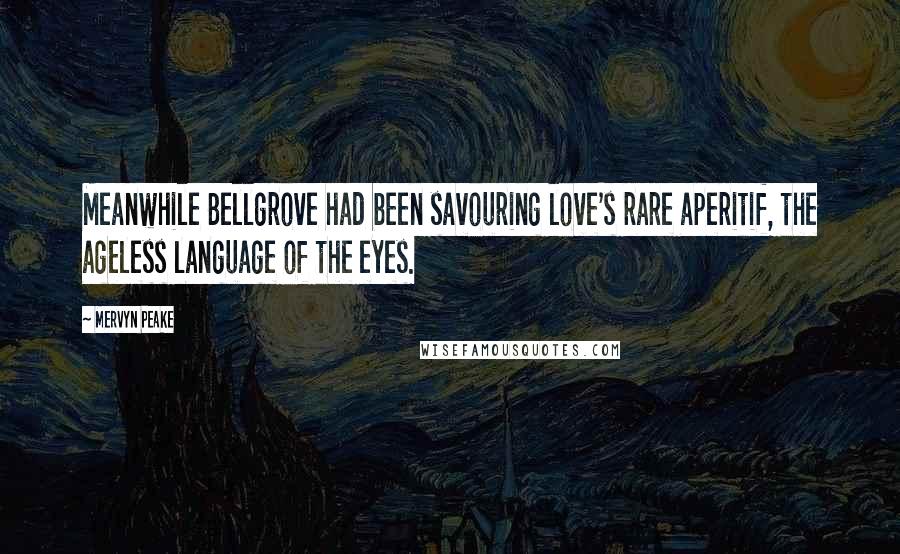 Mervyn Peake Quotes: Meanwhile Bellgrove had been savouring love's rare aperitif, the ageless language of the eyes.