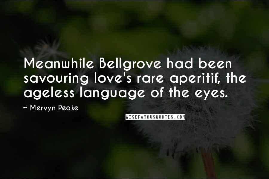 Mervyn Peake Quotes: Meanwhile Bellgrove had been savouring love's rare aperitif, the ageless language of the eyes.