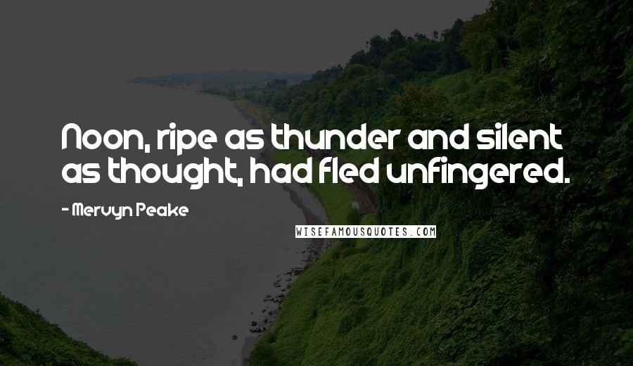 Mervyn Peake Quotes: Noon, ripe as thunder and silent as thought, had fled unfingered.