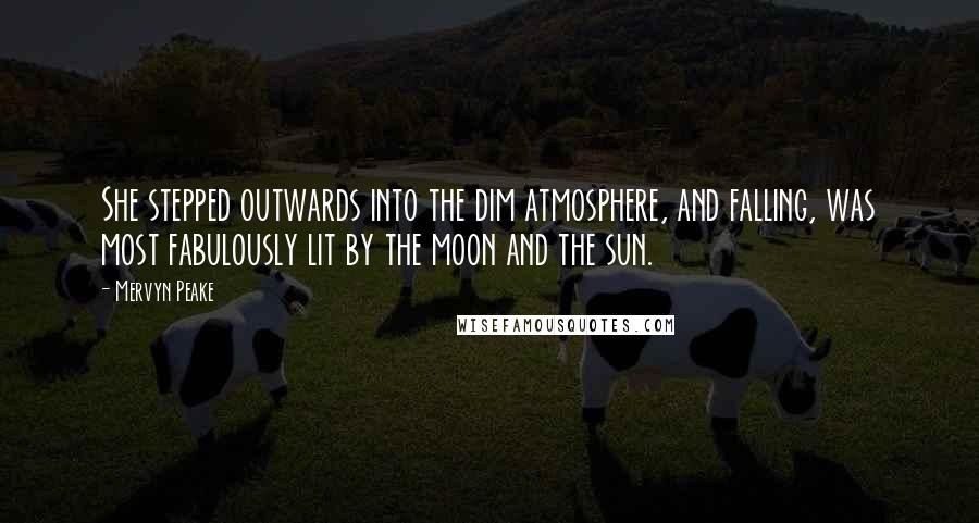 Mervyn Peake Quotes: She stepped outwards into the dim atmosphere, and falling, was most fabulously lit by the moon and the sun.