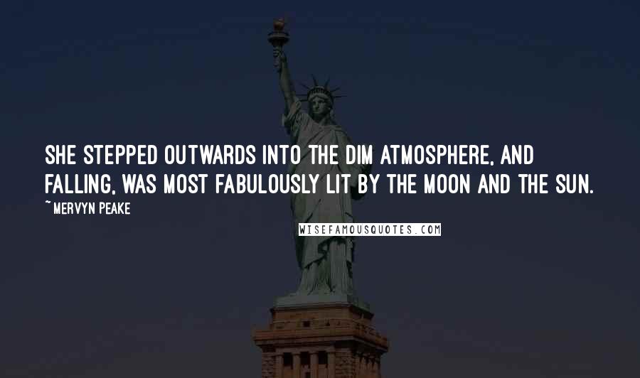 Mervyn Peake Quotes: She stepped outwards into the dim atmosphere, and falling, was most fabulously lit by the moon and the sun.