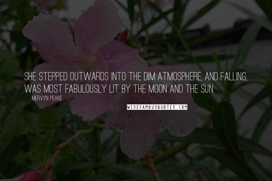 Mervyn Peake Quotes: She stepped outwards into the dim atmosphere, and falling, was most fabulously lit by the moon and the sun.