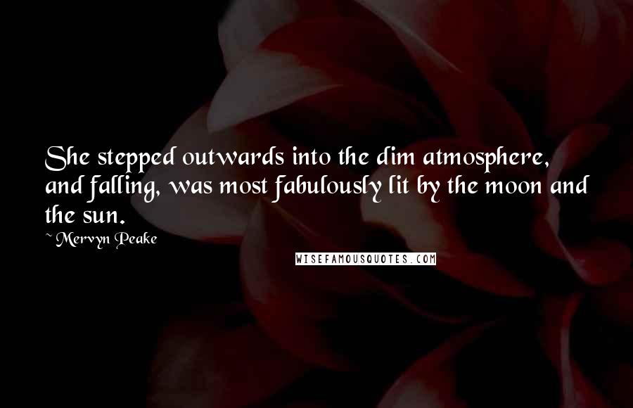 Mervyn Peake Quotes: She stepped outwards into the dim atmosphere, and falling, was most fabulously lit by the moon and the sun.