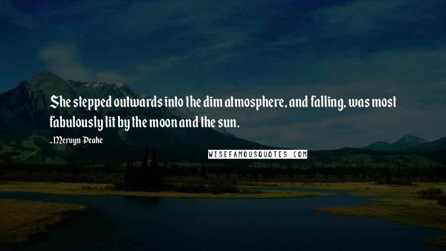 Mervyn Peake Quotes: She stepped outwards into the dim atmosphere, and falling, was most fabulously lit by the moon and the sun.