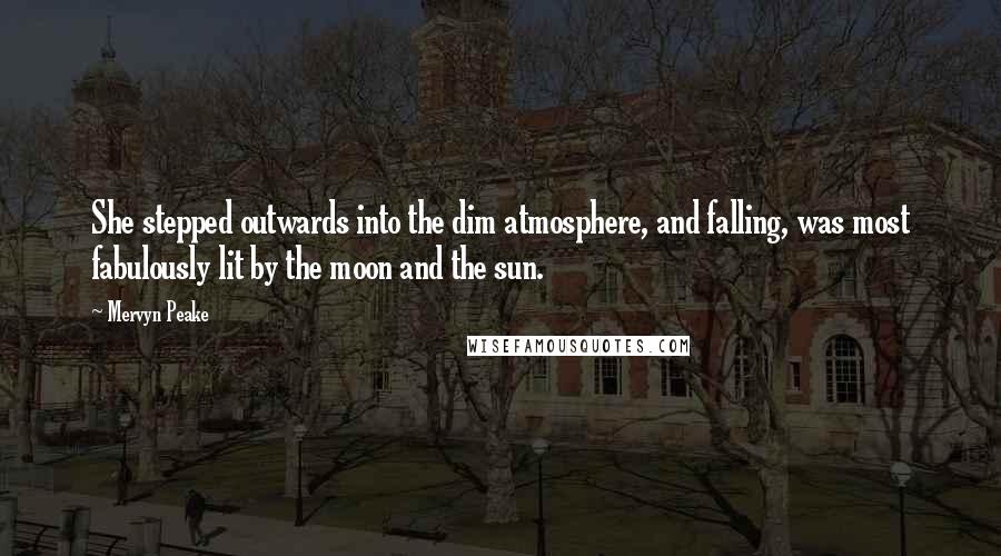 Mervyn Peake Quotes: She stepped outwards into the dim atmosphere, and falling, was most fabulously lit by the moon and the sun.