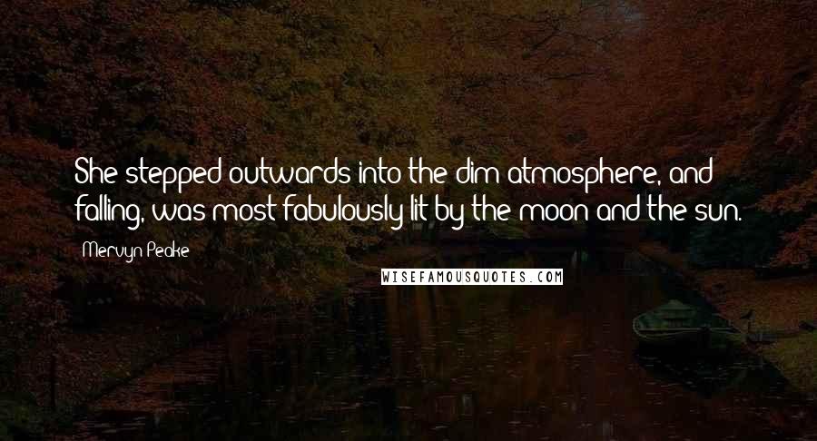 Mervyn Peake Quotes: She stepped outwards into the dim atmosphere, and falling, was most fabulously lit by the moon and the sun.