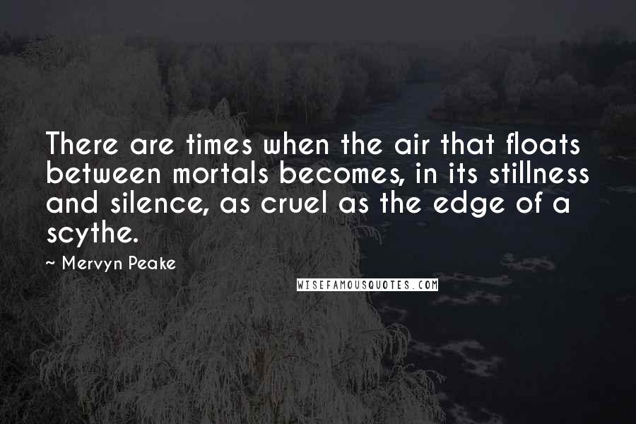 Mervyn Peake Quotes: There are times when the air that floats between mortals becomes, in its stillness and silence, as cruel as the edge of a scythe.