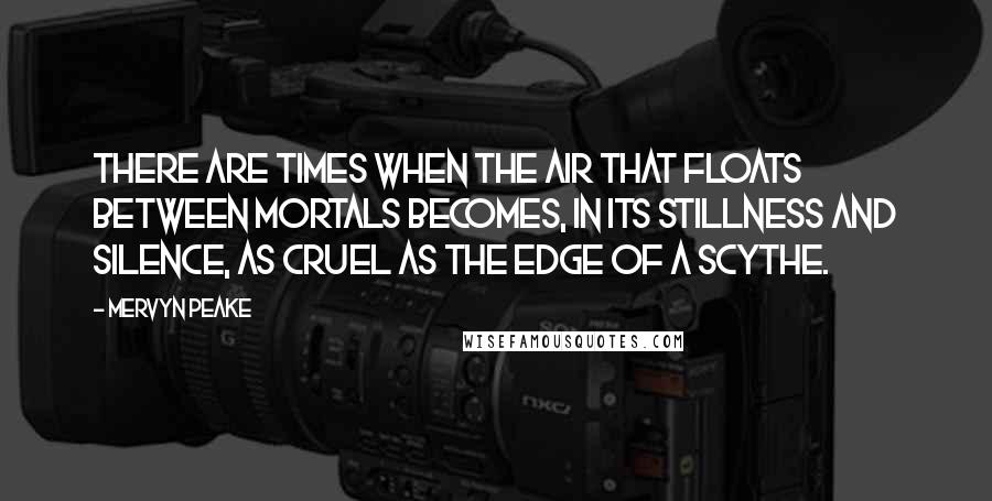 Mervyn Peake Quotes: There are times when the air that floats between mortals becomes, in its stillness and silence, as cruel as the edge of a scythe.