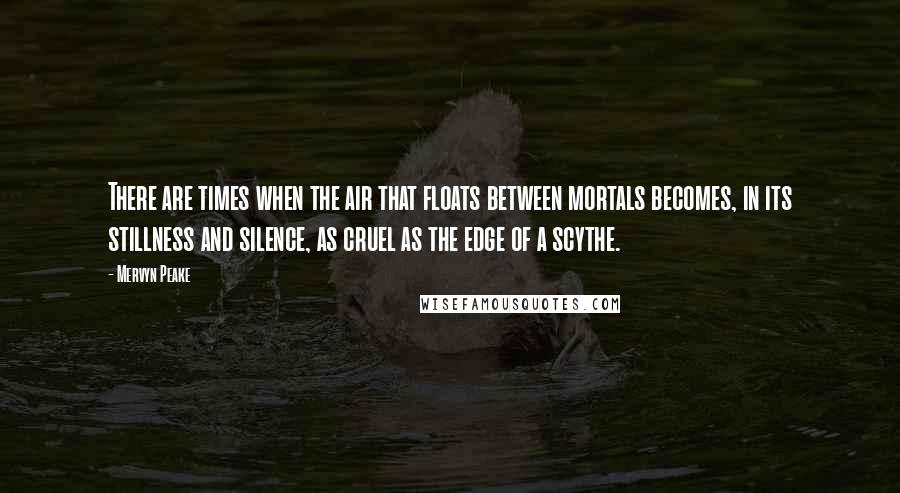 Mervyn Peake Quotes: There are times when the air that floats between mortals becomes, in its stillness and silence, as cruel as the edge of a scythe.