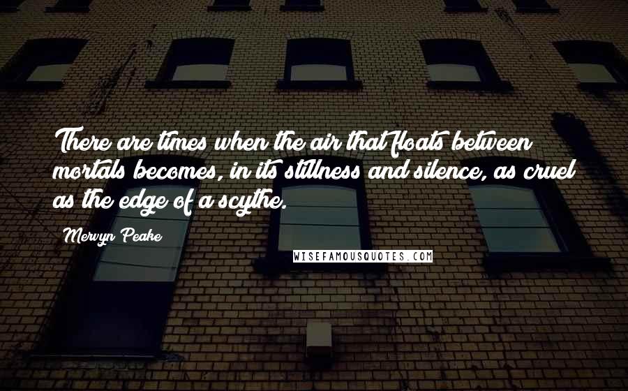 Mervyn Peake Quotes: There are times when the air that floats between mortals becomes, in its stillness and silence, as cruel as the edge of a scythe.