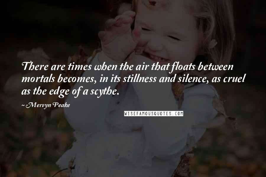 Mervyn Peake Quotes: There are times when the air that floats between mortals becomes, in its stillness and silence, as cruel as the edge of a scythe.