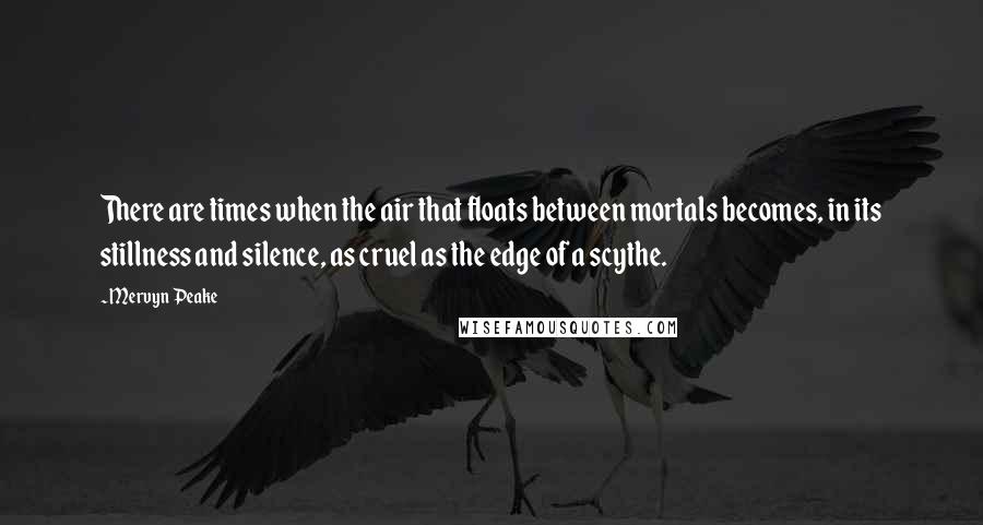 Mervyn Peake Quotes: There are times when the air that floats between mortals becomes, in its stillness and silence, as cruel as the edge of a scythe.