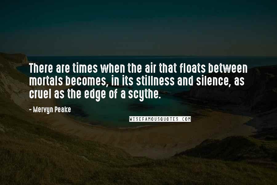 Mervyn Peake Quotes: There are times when the air that floats between mortals becomes, in its stillness and silence, as cruel as the edge of a scythe.